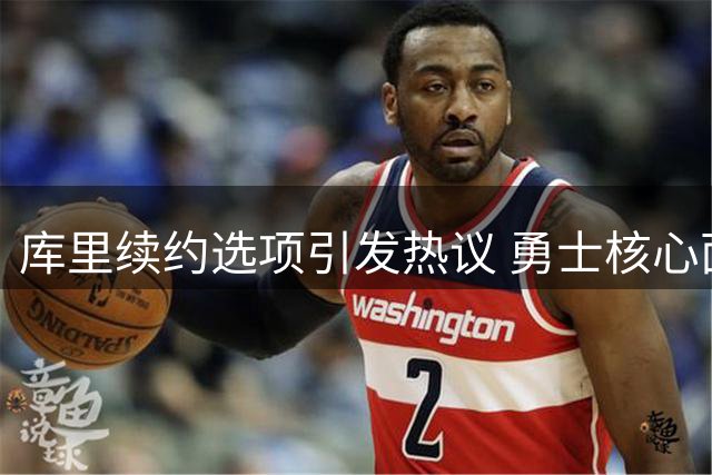 库里续约选项引发热议 勇士核心面临薪资抉择